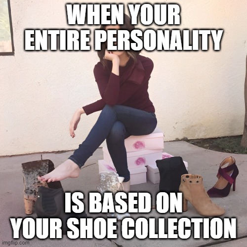 shoe collection | WHEN YOUR ENTIRE PERSONALITY; IS BASED ON YOUR SHOE COLLECTION | image tagged in memes | made w/ Imgflip meme maker
