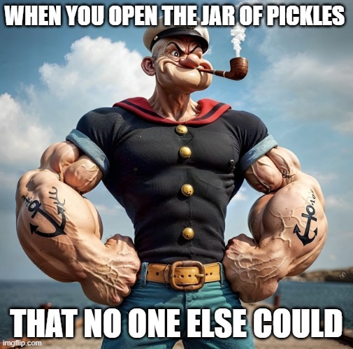 jar of pickles | WHEN YOU OPEN THE JAR OF PICKLES; THAT NO ONE ELSE COULD | image tagged in memes | made w/ Imgflip meme maker