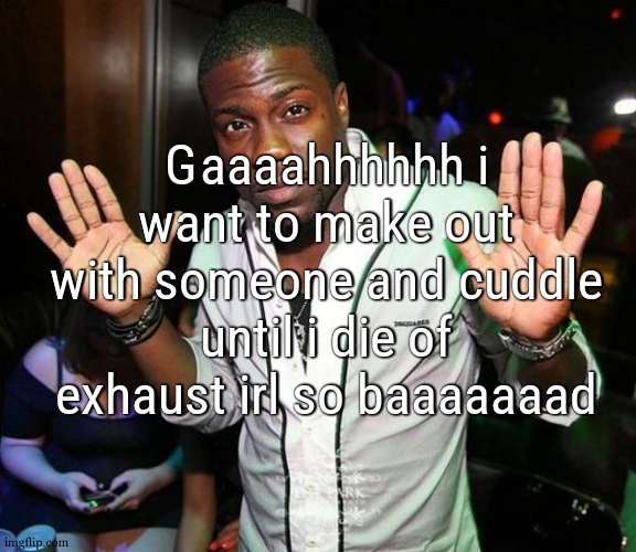 im 5 years into loneliness , and i feel sick of it , feelin bad , desperate , god help my frickin soul | Gaaaahhhhhh i want to make out with someone and cuddle until i die of exhaust irl so baaaaaaad | image tagged in kevin hart hands up | made w/ Imgflip meme maker