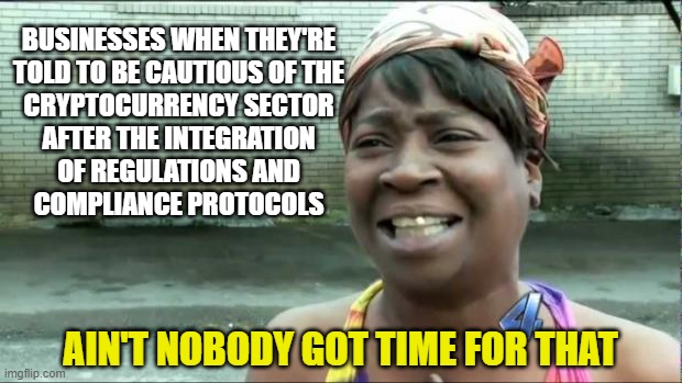 Ain't nobody got time for that. | BUSINESSES WHEN THEY'RE
TOLD TO BE CAUTIOUS OF THE
CRYPTOCURRENCY SECTOR
AFTER THE INTEGRATION
OF REGULATIONS AND
COMPLIANCE PROTOCOLS; AIN'T NOBODY GOT TIME FOR THAT | image tagged in ain't nobody got time for that | made w/ Imgflip meme maker
