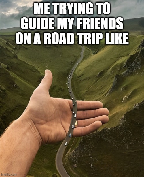 road trip | ME TRYING TO GUIDE MY FRIENDS ON A ROAD TRIP LIKE | image tagged in memes | made w/ Imgflip meme maker