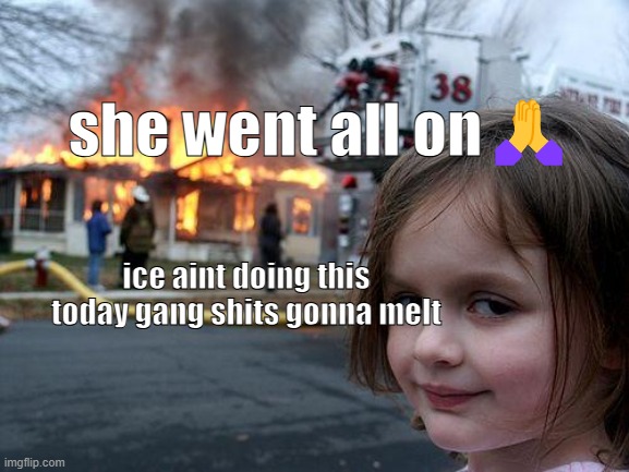 Disaster Girl Meme | she went all on🙏; ice aint doing this today gang shits gonna melt | image tagged in memes,disaster girl | made w/ Imgflip meme maker