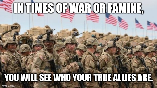 US Military | IN TIMES OF WAR OR FAMINE, YOU WILL SEE WHO YOUR TRUE ALLIES ARE. | image tagged in us military | made w/ Imgflip meme maker