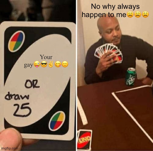 UNO Draw 25 Cards Meme | No why always happen to me😩😩😩; Your gay😜😎✌️😋🙂 | image tagged in memes,uno draw 25 cards | made w/ Imgflip meme maker