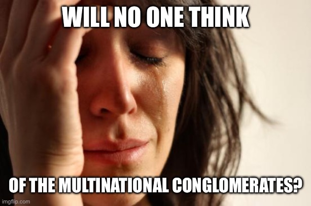 Poverty | WILL NO ONE THINK; OF THE MULTINATIONAL CONGLOMERATES? | image tagged in memes,first world problems | made w/ Imgflip meme maker