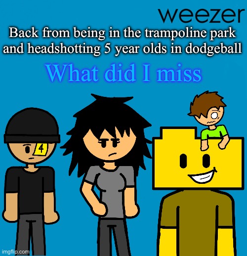 Weezer but drawn by someone else | Back from being in the trampoline park and headshotting 5 year olds in dodgeball; What did I miss | image tagged in weezer but drawn by someone else | made w/ Imgflip meme maker