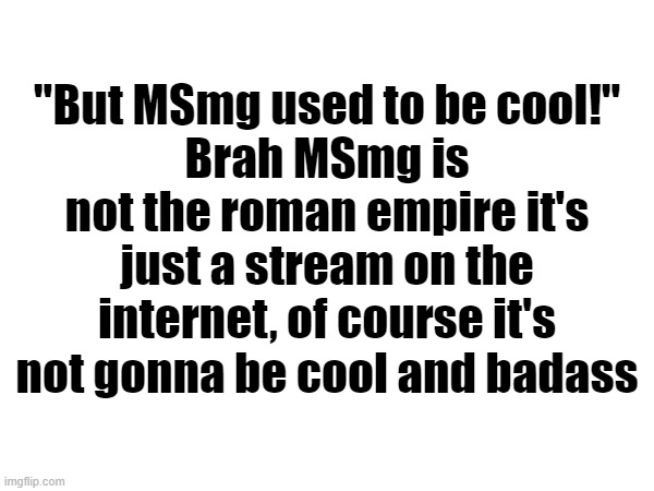 "But MSmg used to be cool!"
Brah MSmg is not the roman empire it's just a stream on the internet, of course it's not gonna be cool and badass | made w/ Imgflip meme maker