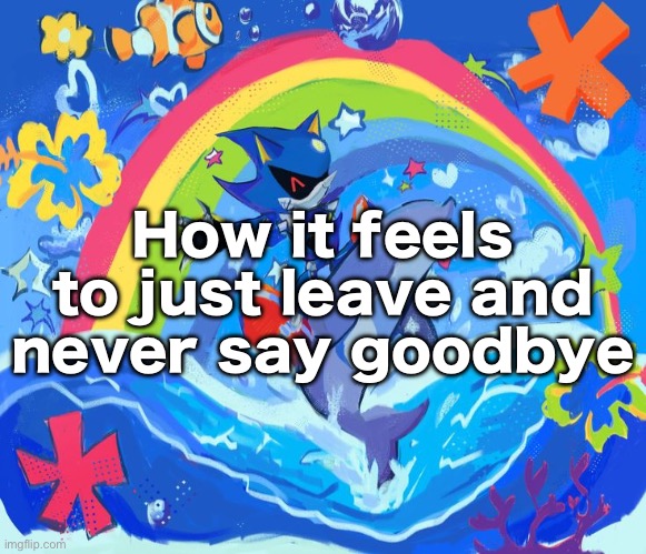 Mfs think other mfs gon be sad cuz they leaving | How it feels to just leave and never say goodbye | image tagged in happy dolphin rainbow metal sonic | made w/ Imgflip meme maker