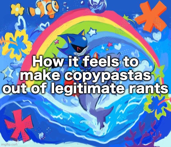 Happy Dolphin Rainbow (Metal Sonic) | How it feels to make copypastas out of legitimate rants | image tagged in happy dolphin rainbow metal sonic | made w/ Imgflip meme maker