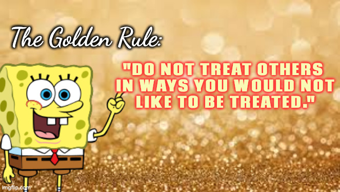 Golden Rule in Another Form | The Golden Rule:; "DO NOT TREAT OTHERS 
IN WAYS YOU WOULD NOT
LIKE TO BE TREATED." | image tagged in gold glitter,golden rule | made w/ Imgflip meme maker