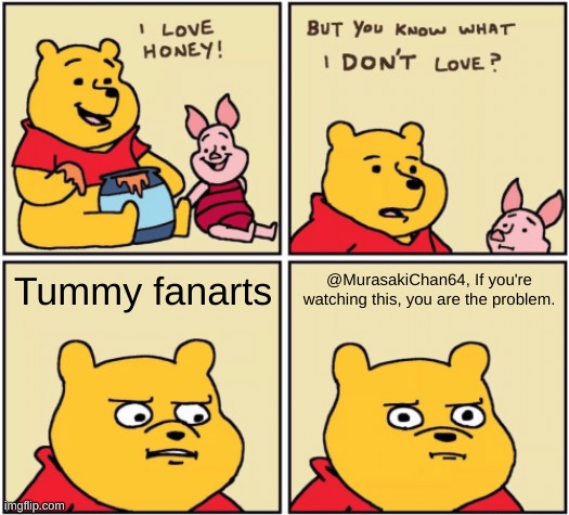 This is kindly for @MurasakiChan64. :D | Tummy fanarts; @MurasakiChan64, If you're watching this, you are the problem. | image tagged in upset pooh | made w/ Imgflip meme maker