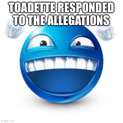 happy blue guy | TOADETTE RESPONDED TO THE ALLEGATIONS | image tagged in happy blue guy | made w/ Imgflip meme maker