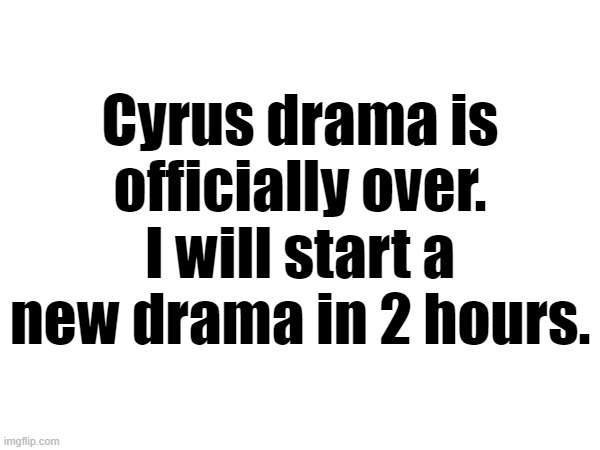 Cyrus drama is officially over. I will start a new drama in 2 hours. | made w/ Imgflip meme maker