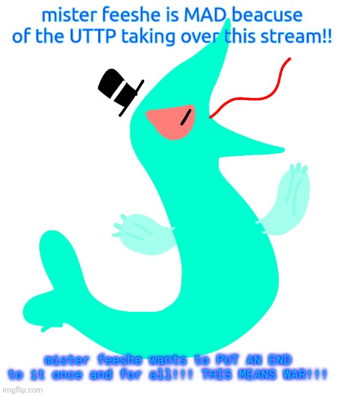 Comment to sign to mister feeshe's nefarious plan | mister feeshe is MAD beacuse of the UTTP taking over this stream!! mister feeshe wants to PUT AN END to it once and for all!!! THIS MEANS WAR!!! | image tagged in mister feeshe | made w/ Imgflip meme maker