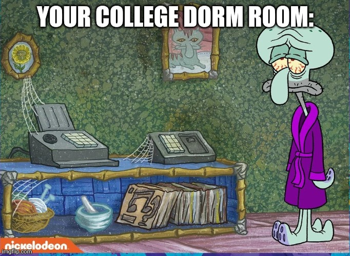 Depressed Squidward | YOUR COLLEGE DORM ROOM: | image tagged in depressed squidward | made w/ Imgflip meme maker