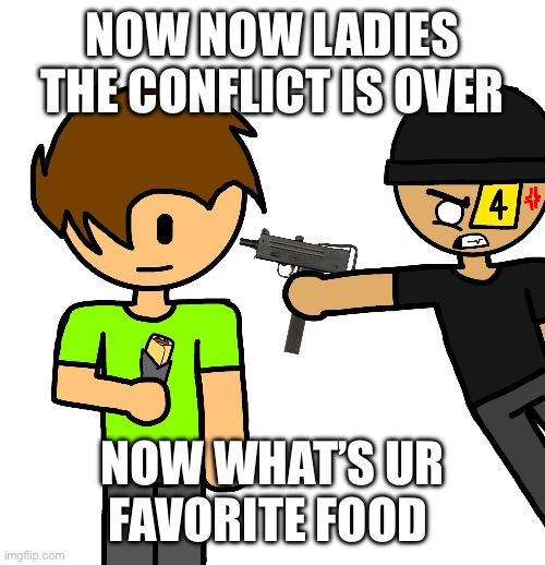 El Mac 10 | NOW NOW LADIES THE CONFLICT IS OVER; NOW WHAT’S UR FAVORITE FOOD | image tagged in el mac 10 | made w/ Imgflip meme maker