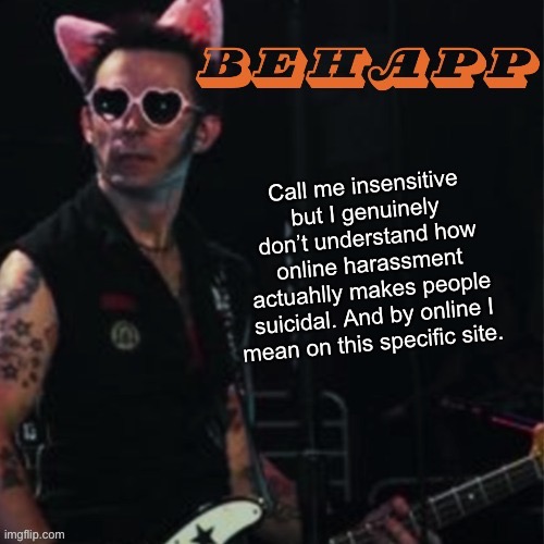 Behapp | Call me insensitive but I genuinely don’t understand how online harassment actuahlly makes people suicidal. And by online I mean on this specific site. | image tagged in behapp | made w/ Imgflip meme maker