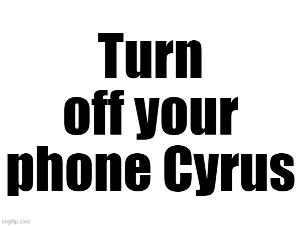 Turn off your phone Cyrus | made w/ Imgflip meme maker