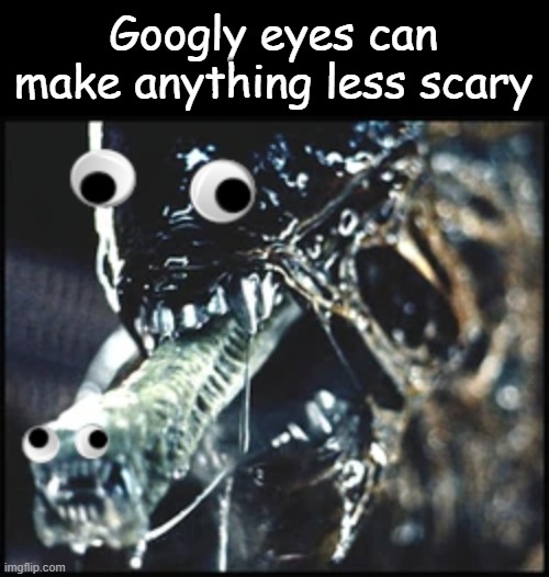 Googly xenomorph. | Googly eyes can make anything less scary | image tagged in alien,xenomorph,googly eyes | made w/ Imgflip meme maker