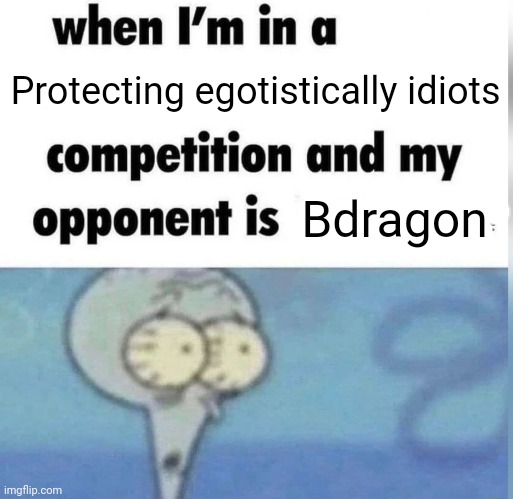 Squidward competition | Protecting egotistically idiots Bdragon | image tagged in squidward competition | made w/ Imgflip meme maker