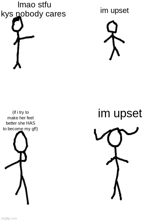 lmao stfu kys nobody cares; im upset; im upset; (if i try to make her feel better she HAS to become my gf!) | image tagged in blank white template | made w/ Imgflip meme maker