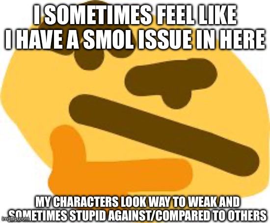 Uhhh so... um now what | I SOMETIMES FEEL LIKE I HAVE A SMOL ISSUE IN HERE; MY CHARACTERS LOOK WAY TO WEAK AND SOMETIMES STUPID AGAINST/COMPARED TO OTHERS | image tagged in thonk | made w/ Imgflip meme maker