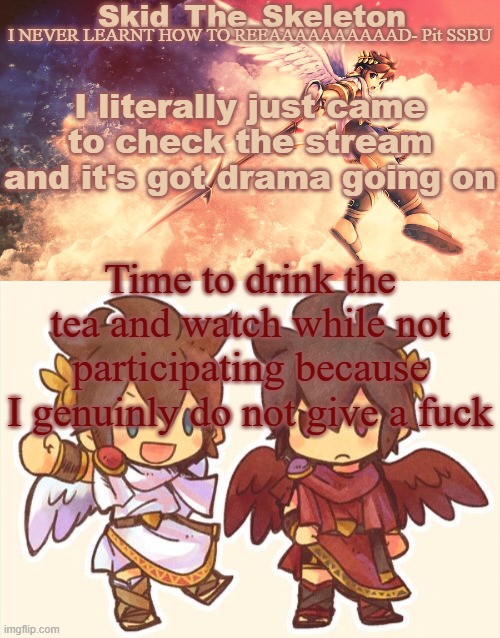 *proceeds to sip tea* | I literally just came to check the stream and it's got drama going on; Time to drink the tea and watch while not participating because I genuinly do not give a fuck | image tagged in skid's pit template | made w/ Imgflip meme maker