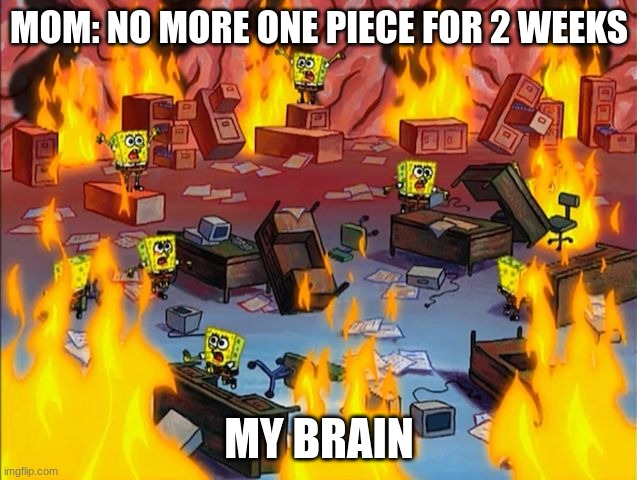 spongebob fire | MOM: NO MORE ONE PIECE FOR 2 WEEKS; MY BRAIN | image tagged in spongebob fire | made w/ Imgflip meme maker