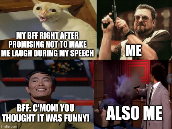 Relatable bff problems??? | MY BFF RIGHT AFTER PROMISING NOT TO MAKE ME LAUGH DURING MY SPEECH; ME; BFF: C'MON! YOU THOUGHT IT WAS FUNNY! ALSO ME | image tagged in bff problems | made w/ Imgflip meme maker