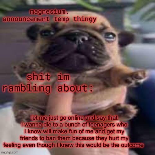 pug temp | let me just go online and say that I wanna die to a bunch of teenagers who I know will make fun of me and get my friends to ban them because they hurt my feeling even though I knew this would be the outcome | image tagged in pug temp | made w/ Imgflip meme maker