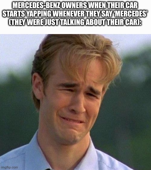 Car brand/model slander #1 | MERCEDES-BENZ OWNERS WHEN THEIR CAR STARTS YAPPING WHENEVER THEY SAY ‘MERCEDES’ (THEY WERE JUST TALKING ABOUT THEIR CAR): | image tagged in memes,1990s first world problems,mercedes,benz,cars,slander | made w/ Imgflip meme maker