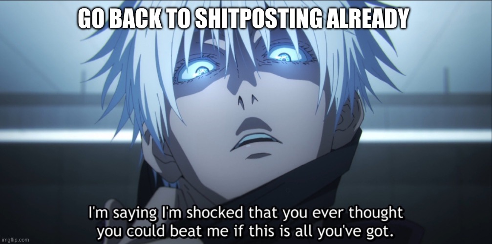 Stop continuing the drama, your insults are lame as hell anyways, I’m getting baggy eyes just looking at them | GO BACK TO SHITPOSTING ALREADY | image tagged in i m shocked gojo | made w/ Imgflip meme maker