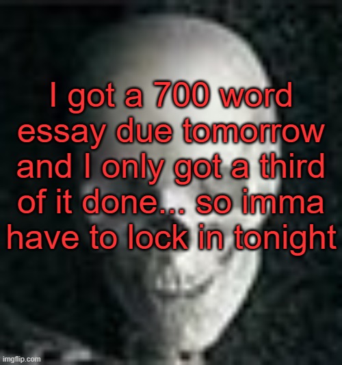 . | I got a 700 word essay due tomorrow and I only got a third of it done... so imma have to lock in tonight | image tagged in skull | made w/ Imgflip meme maker