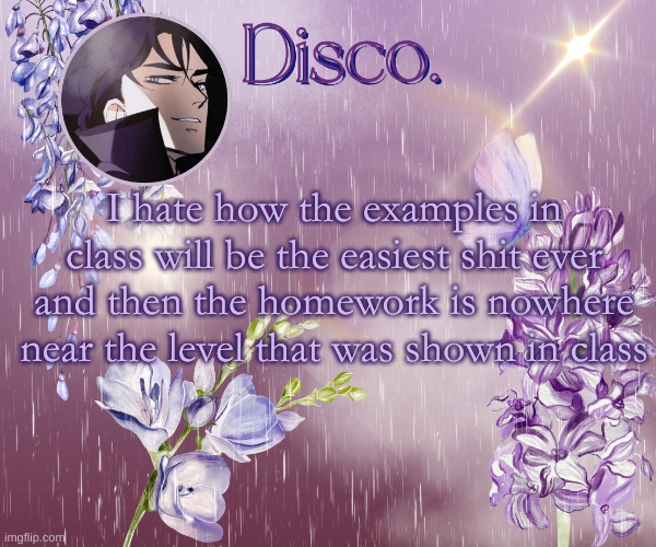 Disco's purple template | I hate how the examples in class will be the easiest shit ever and then the homework is nowhere near the level that was shown in class | image tagged in disco's purple template | made w/ Imgflip meme maker