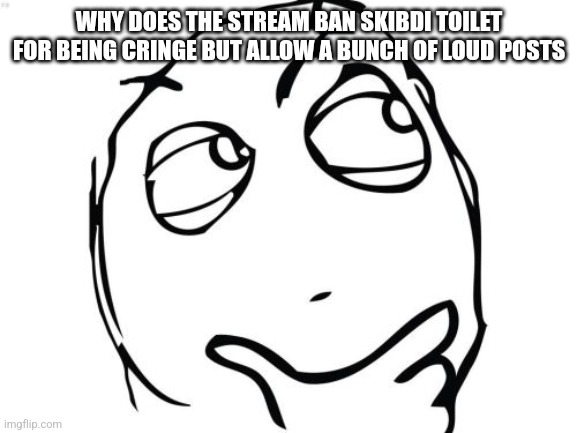 Question Rage Face Meme | WHY DOES THE STREAM BAN SKIBDI TOILET FOR BEING CRINGE BUT ALLOW A BUNCH OF LOUD POSTS | image tagged in memes,question rage face | made w/ Imgflip meme maker