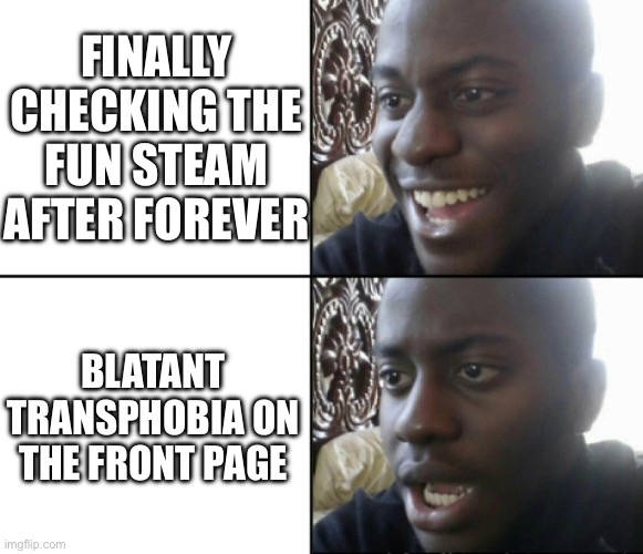 Awh man | FINALLY CHECKING THE FUN STEAM AFTER FOREVER; BLATANT TRANSPHOBIA ON THE FRONT PAGE | image tagged in happy / shock | made w/ Imgflip meme maker