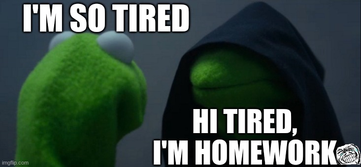 Evil Kermit Meme | I'M SO TIRED; HI TIRED, I'M HOMEWORK | image tagged in memes,evil kermit | made w/ Imgflip meme maker