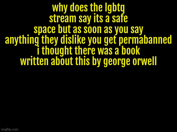 this whole site needs to be deleted smh | why does the lgbtq stream say its a safe space but as soon as you say anything they dislike you get permabanned

i thought there was a book written about this by george orwell | made w/ Imgflip meme maker