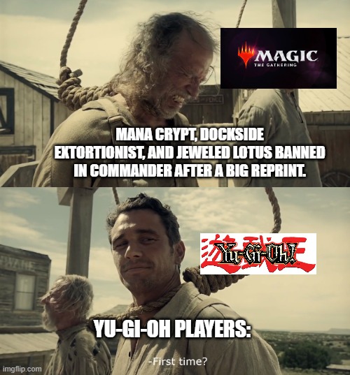 MTG Magic Ban Commander | MANA CRYPT, DOCKSIDE EXTORTIONIST, AND JEWELED LOTUS BANNED IN COMMANDER AFTER A BIG REPRINT. YU-GI-OH PLAYERS: | image tagged in first time,mtg,magic the gathering,yugioh,banned | made w/ Imgflip meme maker