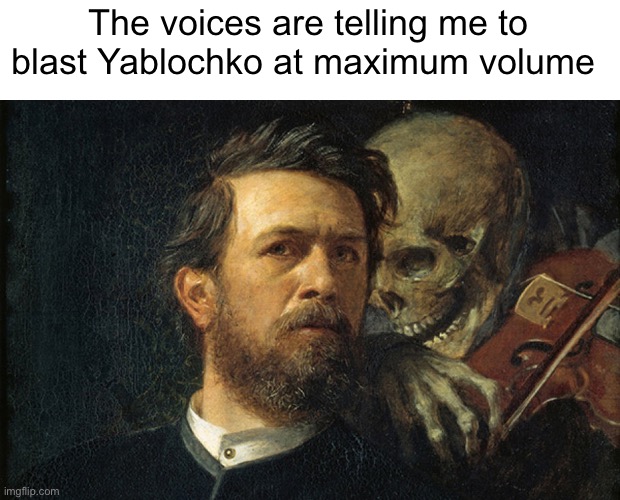 Death Whisper | The voices are telling me to blast Yablochko at maximum volume | image tagged in death whisper | made w/ Imgflip meme maker