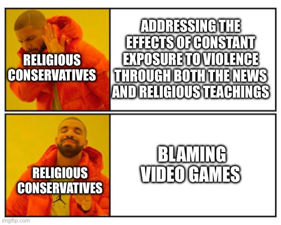 No - Yes | ADDRESSING THE EFFECTS OF CONSTANT EXPOSURE TO VIOLENCE THROUGH BOTH THE NEWS AND RELIGIOUS TEACHINGS; RELIGIOUS CONSERVATIVES; BLAMING VIDEO GAMES; RELIGIOUS CONSERVATIVES | image tagged in no - yes | made w/ Imgflip meme maker