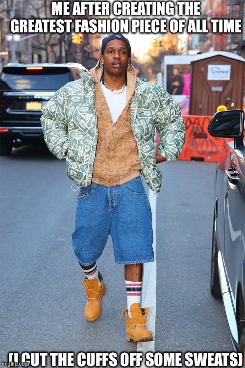 ASAP rocky is one of the fashion GOATS | ME AFTER CREATING THE GREATEST FASHION PIECE OF ALL TIME; (I CUT THE CUFFS OFF SOME SWEATS) | image tagged in fashion,asap | made w/ Imgflip meme maker