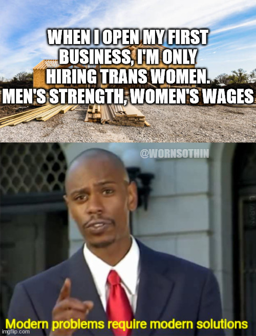 Hiring process | WHEN I OPEN MY FIRST BUSINESS, I'M ONLY HIRING TRANS WOMEN.
MEN'S STRENGTH, WOMEN'S WAGES; @WORNSOTHIN | image tagged in modern problems require modern solutions | made w/ Imgflip meme maker