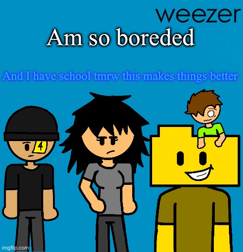 Weezer but drawn by someone else | Am so boreded; And I have school tmrw this makes things better | image tagged in weezer but drawn by someone else | made w/ Imgflip meme maker