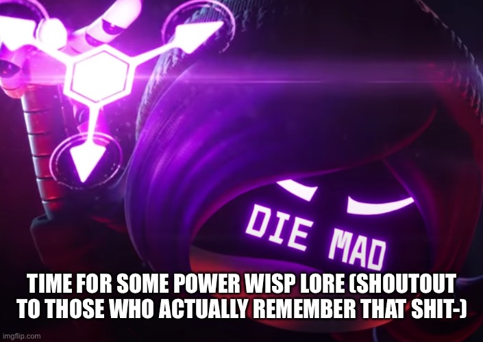 Die mad | TIME FOR SOME POWER WISP LORE (SHOUTOUT TO THOSE WHO ACTUALLY REMEMBER THAT SHIT-) | image tagged in die mad | made w/ Imgflip meme maker