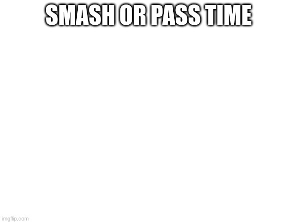 SMASH OR PASS TIME | made w/ Imgflip meme maker