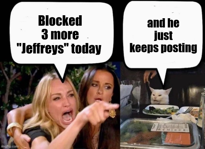 Seriously , Dude ! | Blocked 3 more "Jeffreys" today; and he just keeps posting | image tagged in don't eat the cat,enough is enough,creepy guy,stalker,old pervert | made w/ Imgflip meme maker