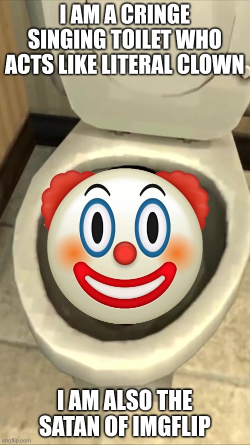 Skibidi toilet | I AM A CRINGE SINGING TOILET WHO ACTS LIKE LITERAL CLOWN I AM ALSO THE SATAN OF IMGFLIP | image tagged in skibidi toilet | made w/ Imgflip meme maker