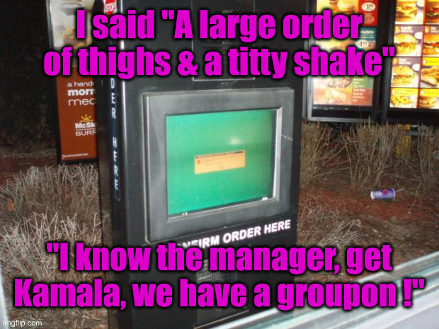 mcdonalds drive thru | I said "A large order of thighs & a titty shake" "I know the manager, get Kamala, we have a groupon !" | image tagged in mcdonalds drive thru | made w/ Imgflip meme maker