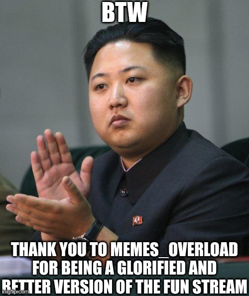 The TRUTH | BTW; THANK YOU TO MEMES_OVERLOAD FOR BEING A GLORIFIED AND BETTER VERSION OF THE FUN STREAM | image tagged in kim jong un | made w/ Imgflip meme maker